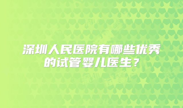 深圳人民医院有哪些优秀的试管婴儿医生？