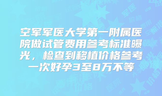 空军军医大学第一附属医院做试管费用参考标准曝光,检查到移植价格参考一次好孕3至8万不等