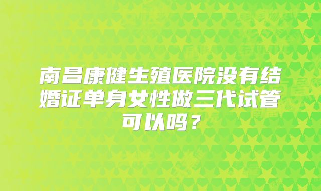 南昌康健生殖医院没有结婚证单身女性做三代试管可以吗?