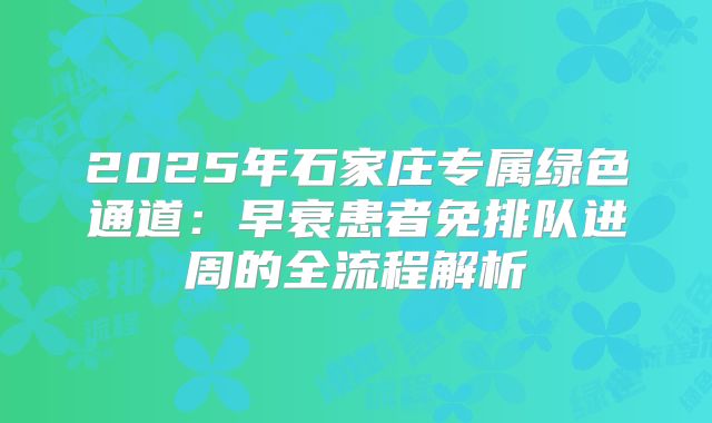 2025年石家庄专属绿色通道：早衰患者免排队进周的全流程解析