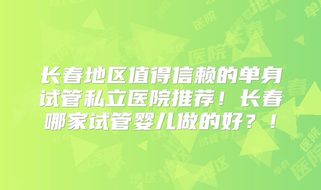 长春地区值得信赖的单身试管私立医院推荐！长春哪家试管婴儿做的好？！