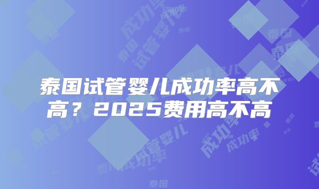 泰国试管婴儿成功率高不高？2025费用高不高