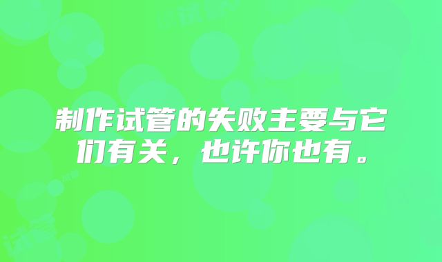 制作试管的失败主要与它们有关，也许你也有。
