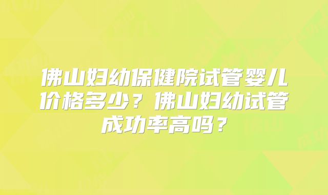 佛山妇幼保健院试管婴儿价格多少？佛山妇幼试管成功率高吗？