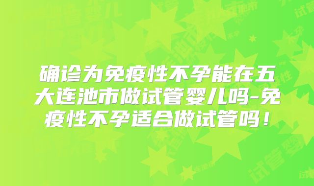 确诊为免疫性不孕能在五大连池市做试管婴儿吗-免疫性不孕适合做试管吗！