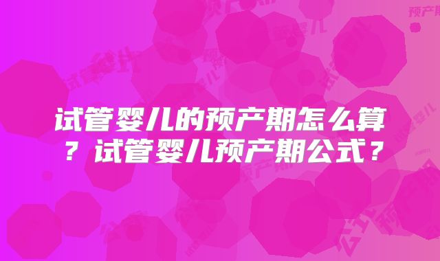 试管婴儿的预产期怎么算？试管婴儿预产期公式？