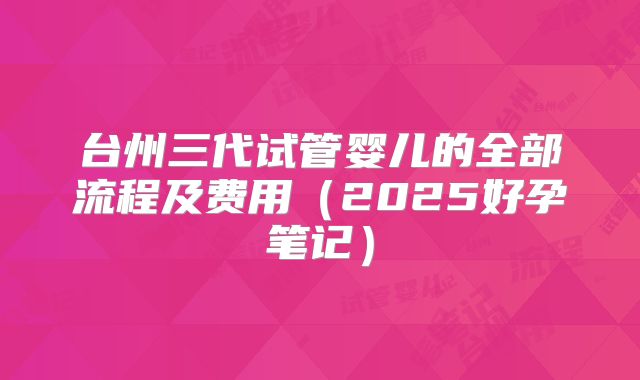 台州三代试管婴儿的全部流程及费用（2025好孕笔记）