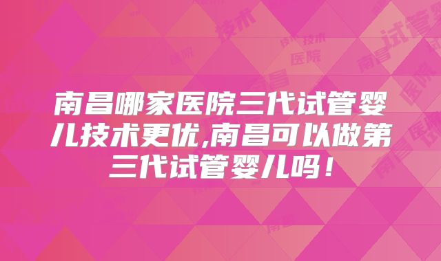 南昌哪家医院三代试管婴儿技术更优,南昌可以做第三代试管婴儿吗！
