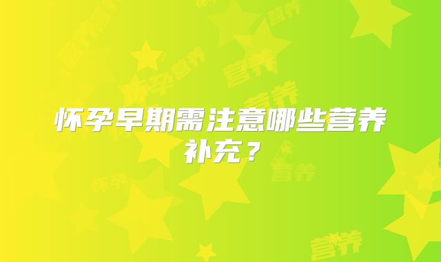 怀孕早期需注意哪些营养补充?
