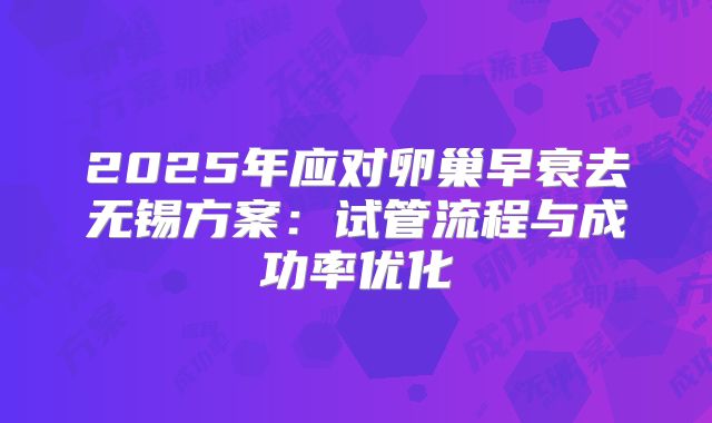 2025年应对卵巢早衰去无锡方案:试管流程与成功率优化