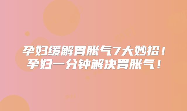 孕妇缓解胃胀气7大妙招！孕妇一分钟解决胃胀气！