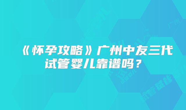 《怀孕攻略》广州中友三代试管婴儿靠谱吗？