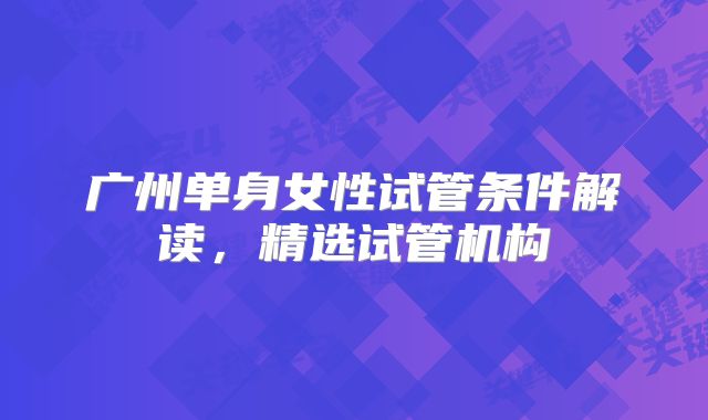 广州单身女性试管条件解读，精选试管机构