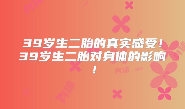39岁生二胎的真实感受!39岁生二胎对身体的影响!