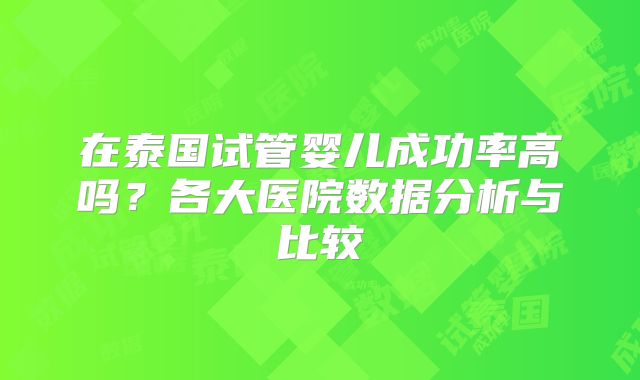 在泰国试管婴儿成功率高吗？各大医院数据分析与比较