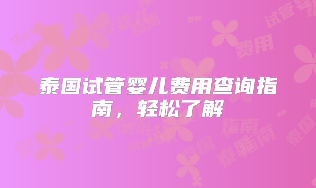 泰国试管婴儿费用查询指南，轻松了解