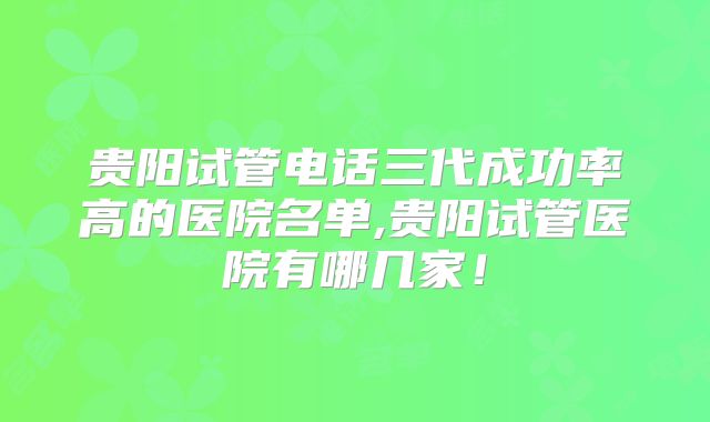 贵阳试管电话三代成功率高的医院名单,贵阳试管医院有哪几家!