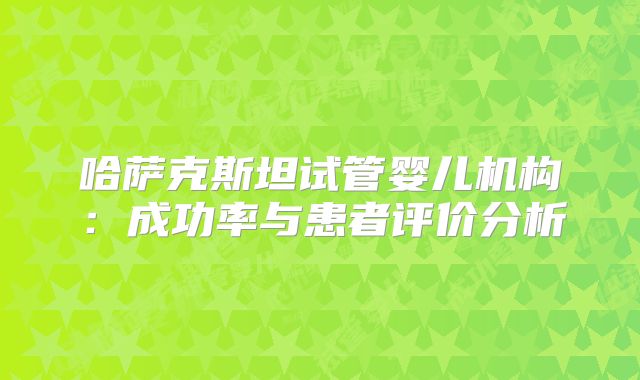 哈萨克斯坦试管婴儿机构:成功率与患者评价分析