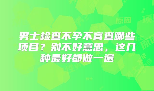 男士检查不孕不育查哪些项目?别不好意思,这几种最好都做一遍