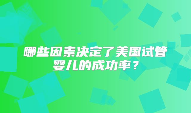 哪些因素决定了美国试管婴儿的成功率？