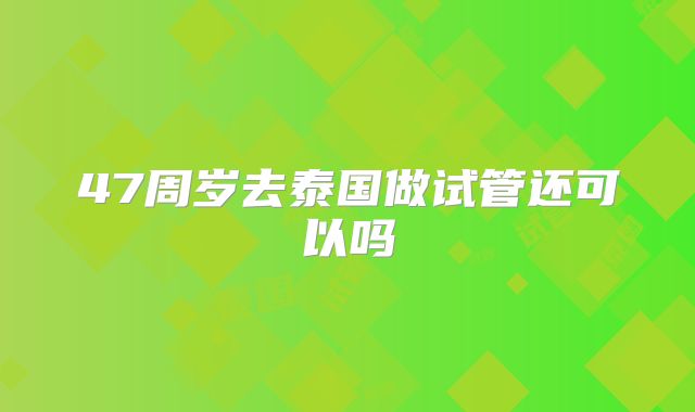 47周岁去泰国做试管还可以吗