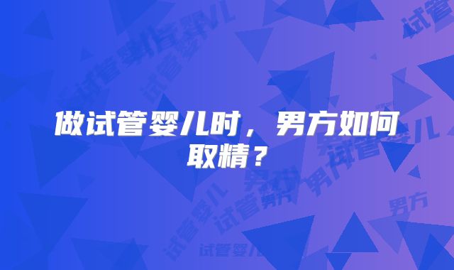 做试管婴儿时，男方如何取精？