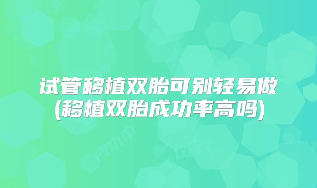 试管移植双胎可别轻易做(移植双胎成功率高吗)