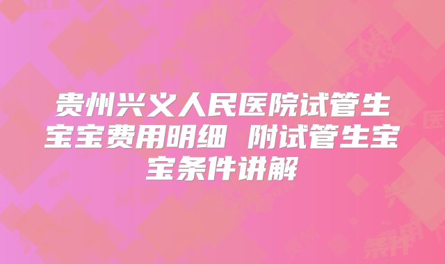 贵州兴义人民医院试管生宝宝费用明细 附试管生宝宝条件讲解