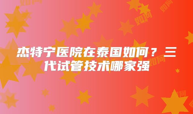 杰特宁医院在泰国如何？三代试管技术哪家强