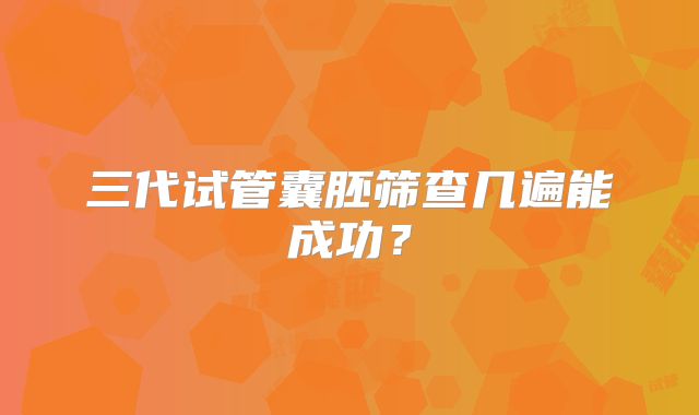 三代试管囊胚筛查几遍能成功？