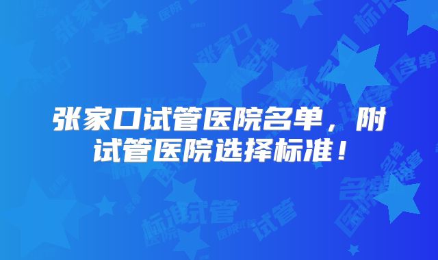 张家口试管医院名单，附试管医院选择标准！