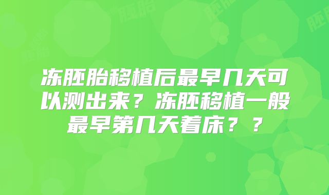 冻胚胎移植后最早几天可以测出来？冻胚移植一般最早第几天着床？？