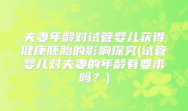 夫妻年龄对试管婴儿获得健康胚胎的影响探究(试管婴儿对夫妻的年龄有要求吗？)