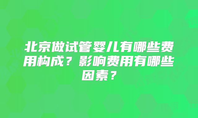 北京做试管婴儿有哪些费用构成？影响费用有哪些因素？