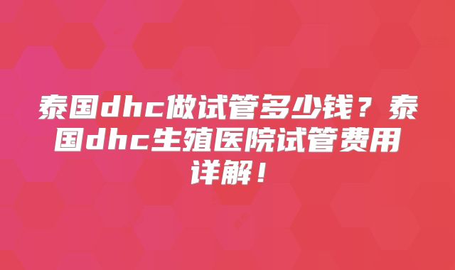 泰国dhc做试管多少钱？泰国dhc生殖医院试管费用详解！