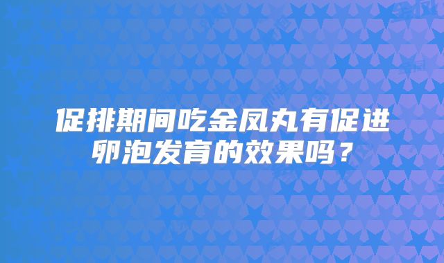 促排期间吃金凤丸有促进卵泡发育的效果吗?