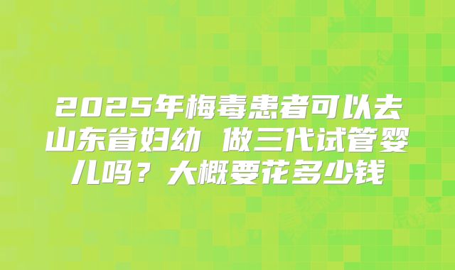 2025年梅毒患者可以去山东省妇幼 做三代试管婴儿吗？大概要花多少钱