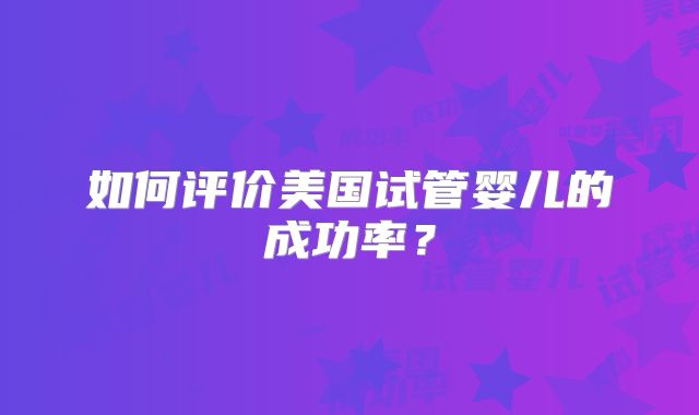 如何评价美国试管婴儿的成功率？