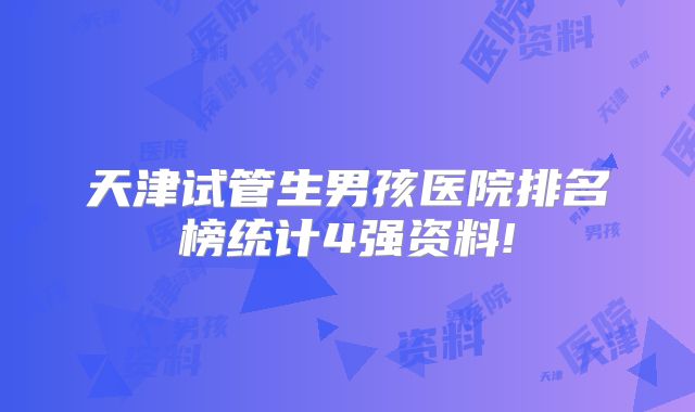 天津试管生男孩医院排名榜统计4强资料!