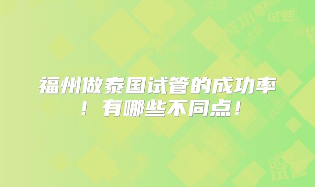 福州做泰国试管的成功率！有哪些不同点！