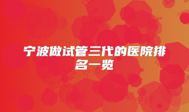 宁波做试管三代的医院排名一览
