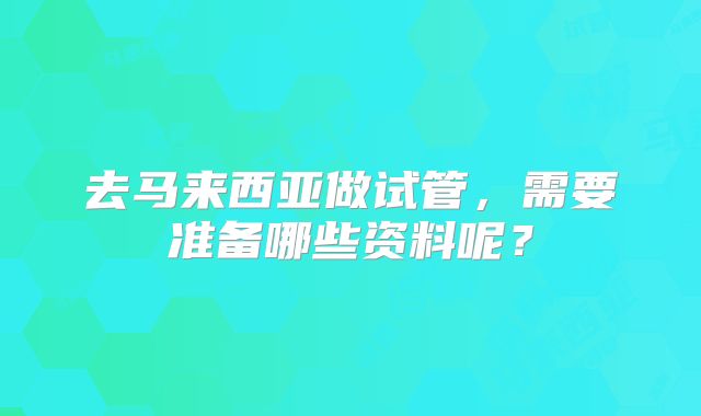 去马来西亚做试管,需要准备哪些资料呢?
