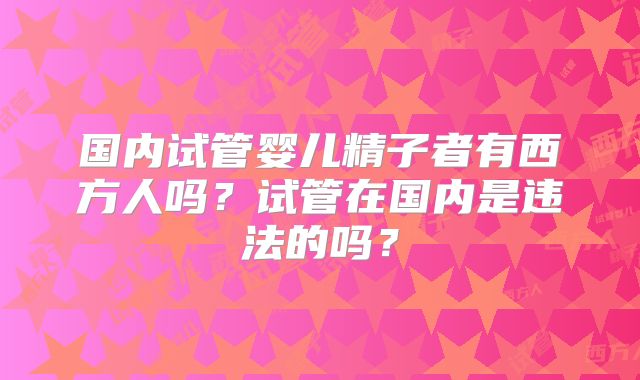 国内试管婴儿精子者有西方人吗？试管在国内是违法的吗？