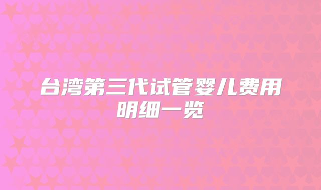 台湾第三代试管婴儿费用明细一览