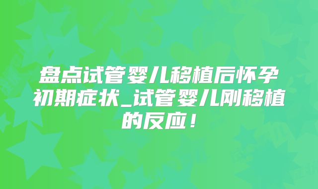 盘点试管婴儿移植后怀孕初期症状_试管婴儿刚移植的反应!