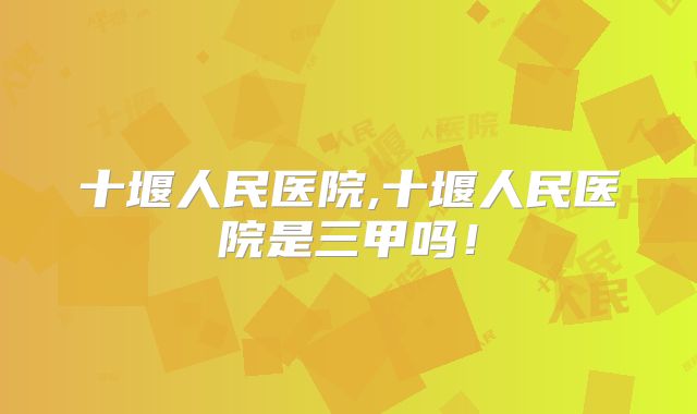 十堰人民医院,十堰人民医院是三甲吗!