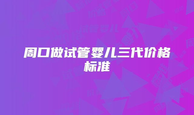 周口做试管婴儿三代价格标准
