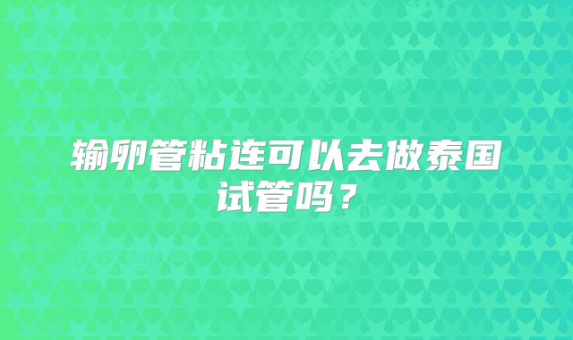 输卵管粘连可以去做泰国试管吗?
