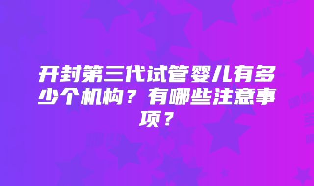 开封第三代试管婴儿有多少个机构?有哪些注意事项?