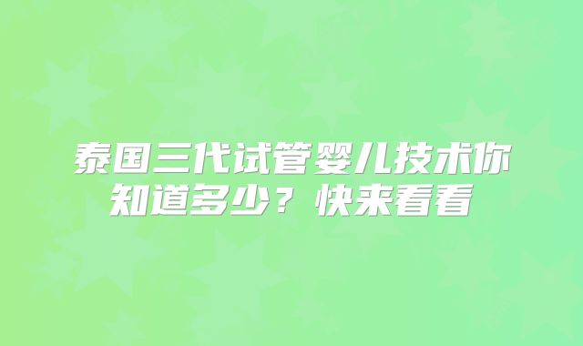泰国三代试管婴儿技术你知道多少？快来看看